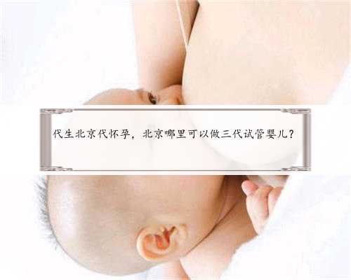 代生北京代怀孕，北京哪里可以做三代试管婴儿？