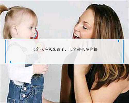 北京代孕包生孩子，北京的代孕价格