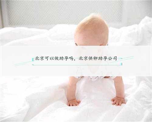 北京可以做助孕吗，北京供卵助孕公司