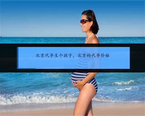 北京代孕生个孩子，北京的代孕价格