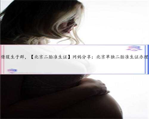 北京借腹生子群，【北京二胎准生证】网妈分享：北京单独二胎准生证办理流程