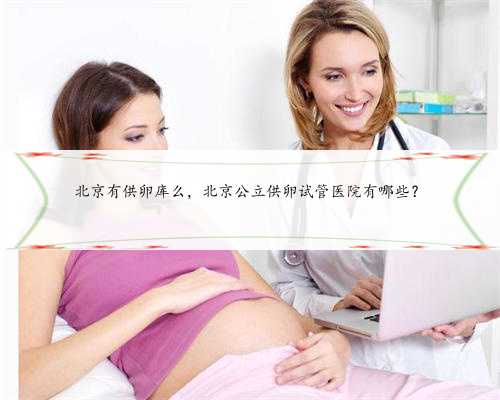 北京有供卵库么，北京公立供卵试管医院有哪些？