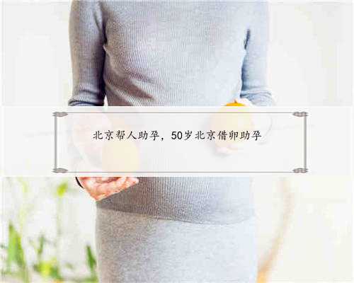 北京帮人助孕，50岁北京借卵助孕
