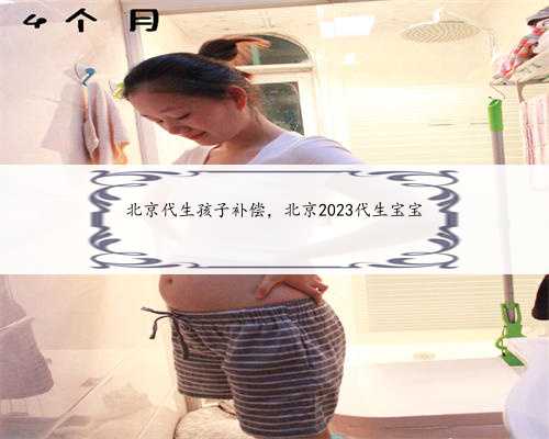 北京代生孩子补偿，北京2023代生宝宝