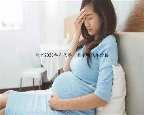 北京2023私人代孕，北京的代孕价格