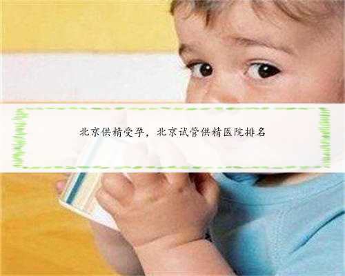 北京供精受孕，北京试管供精医院排名
