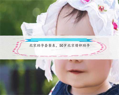 北京助孕套餐表，50岁北京借卵助孕