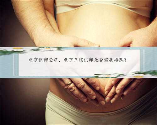 北京供卵受孕，北京三院供卵是否需要排队？