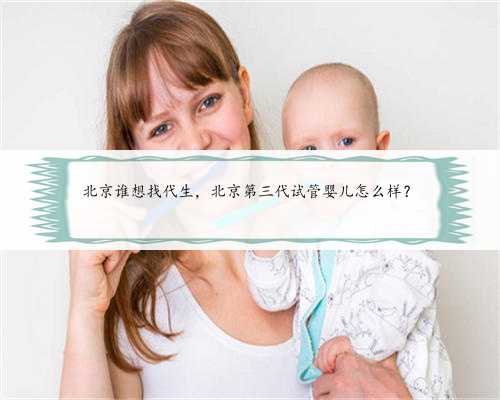 北京谁想找代生，北京第三代试管婴儿怎么样？