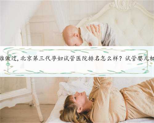 北京代孕谁做过,北京第三代孕妇试管医院排名怎么样？试管婴儿机构名单？