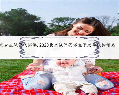 北京专业试管代怀孕,2023北京试管代怀生子助孕机构排名一览