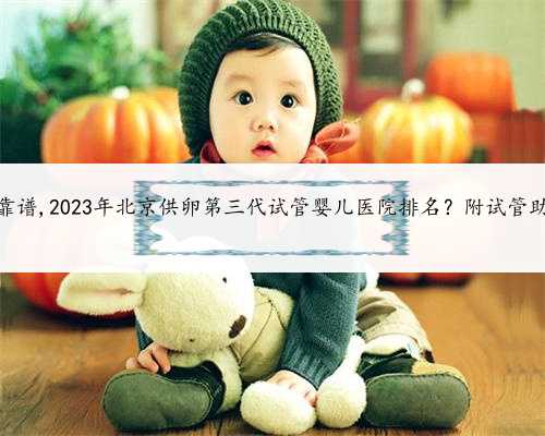 北京哪里助孕靠谱,2023年北京供卵第三代试管婴儿医院排名？附试管助孕机构名