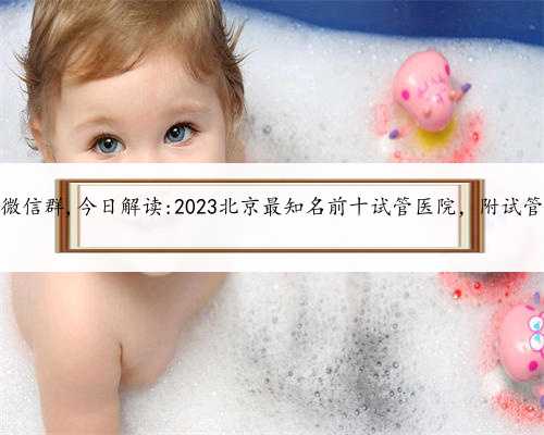北京助孕微信群,今日解读:2023北京最知名前十试管医院，附试管助孕条件