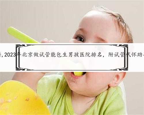 北京代怀哪家靠谱,2023年北京做试管能包生男孩医院排名，附试管代怀助孕生子