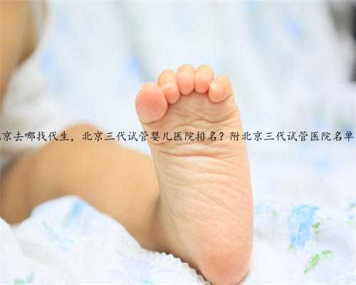 北京去哪找代生，北京三代试管婴儿医院排名？附北京三代试管医院名单？