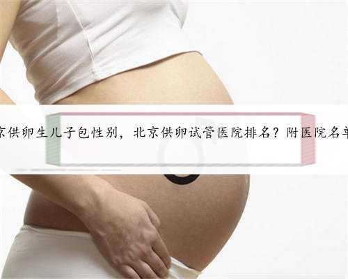 北京供卵生儿子包性别，北京供卵试管医院排名？附医院名单？