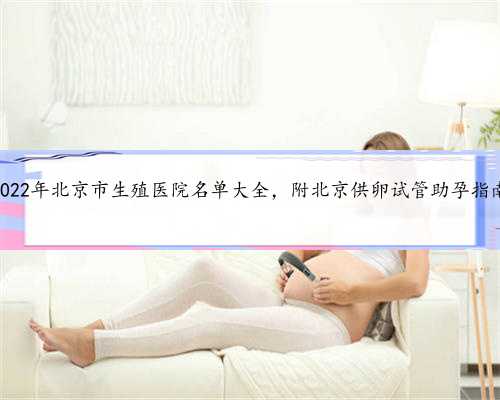 2022年北京市生殖医院名单大全，附北京供卵试管助孕指南