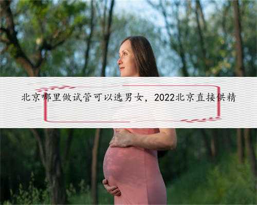 北京哪里做试管可以选男女，2022北京直接供精