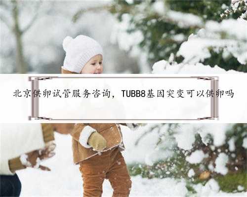 北京供卵试管服务咨询，TUBB8基因突变可以供卵吗